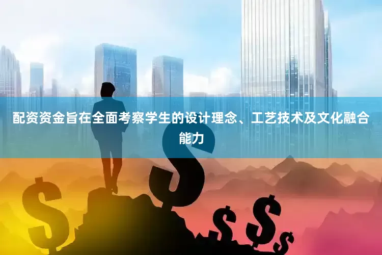 配资资金旨在全面考察学生的设计理念、工艺技术及文化融合能力