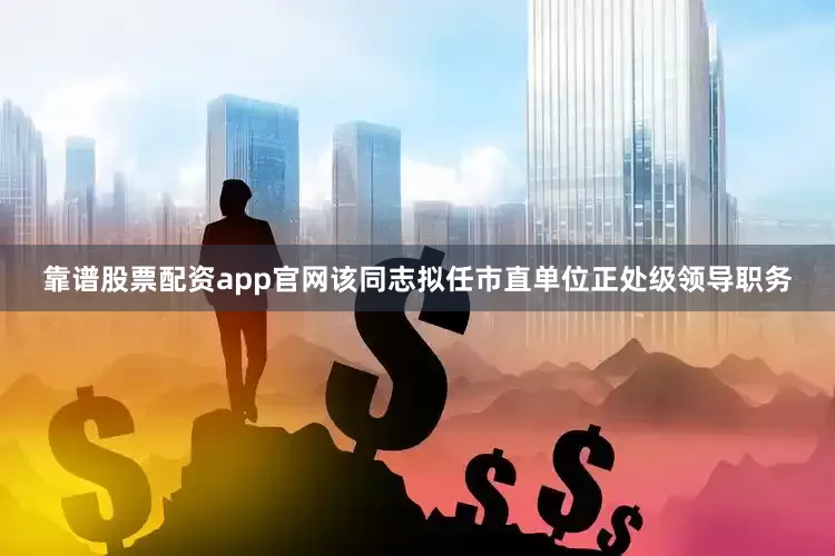 靠谱股票配资app官网该同志拟任市直单位正处级领导职务