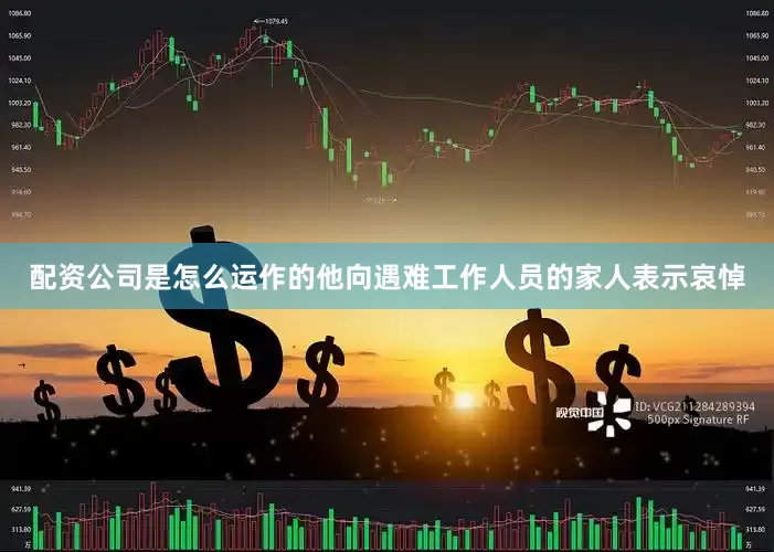 配资公司是怎么运作的他向遇难工作人员的家人表示哀悼