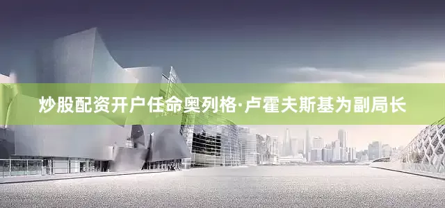 炒股配资开户任命奥列格·卢霍夫斯基为副局长