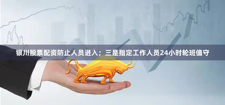 银川股票配资防止人员进入；三是指定工作人员24小时轮班值守