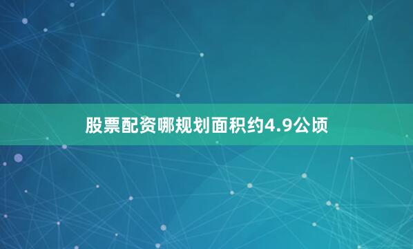 股票配资哪规划面积约4.9公顷