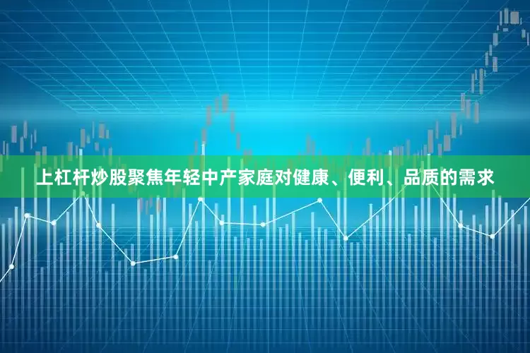 上杠杆炒股聚焦年轻中产家庭对健康、便利、品质的需求