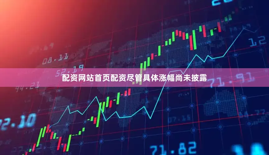 配资网站首页配资尽管具体涨幅尚未披露
