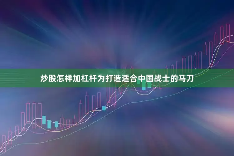炒股怎样加杠杆为打造适合中国战士的马刀