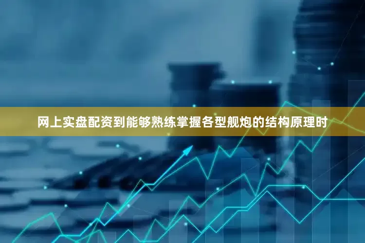 网上实盘配资到能够熟练掌握各型舰炮的结构原理时