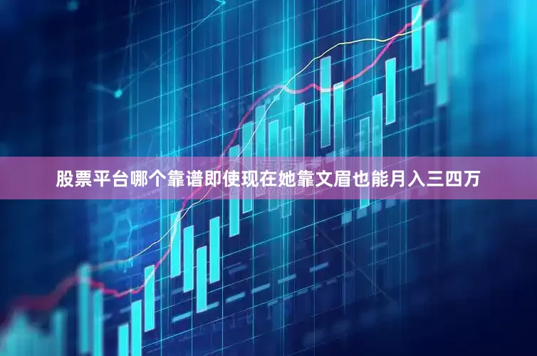 股票平台哪个靠谱即使现在她靠文眉也能月入三四万