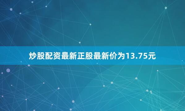 炒股配资最新正股最新价为13.75元
