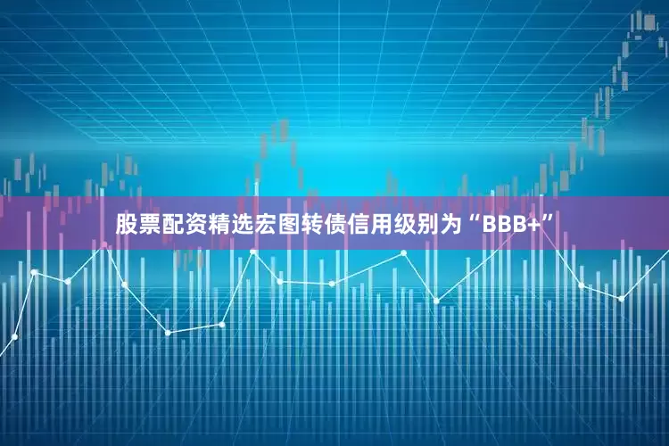 股票配资精选宏图转债信用级别为“BBB+”