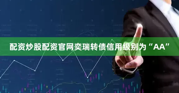 配资炒股配资官网奕瑞转债信用级别为“AA”