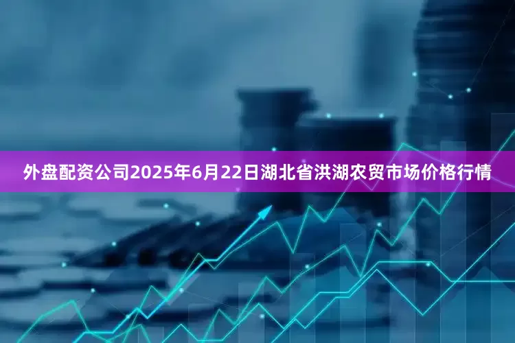 外盘配资公司2025年6月22日湖北省洪湖农贸市场价格行情
