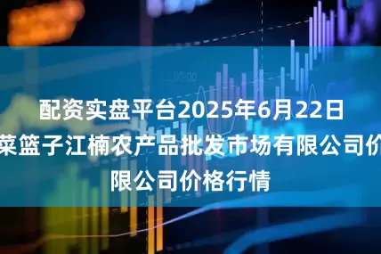 配资实盘平台2025年6月22日海口市菜篮子江楠农产品批发市场有限公司价格行情