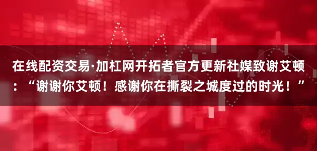 在线配资交易·加杠网开拓者官方更新社媒致谢艾顿：“谢谢你艾顿！感谢你在撕裂之城度过的时光！”