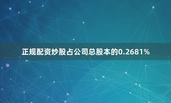 正规配资炒股占公司总股本的0.2681%