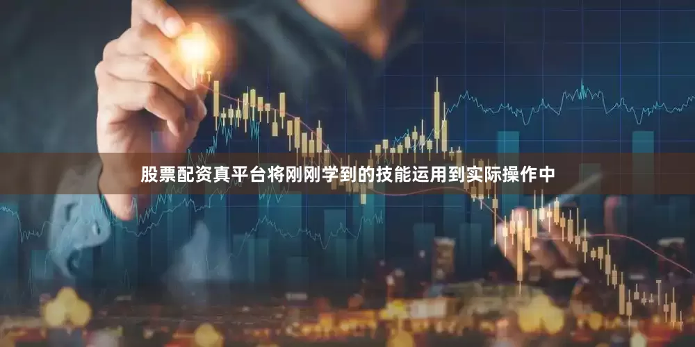股票配资真平台将刚刚学到的技能运用到实际操作中