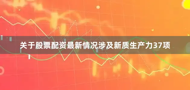 关于股票配资最新情况涉及新质生产力37项