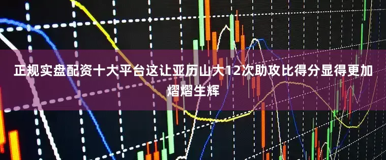 正规实盘配资十大平台这让亚历山大12次助攻比得分显得更加熠熠生辉