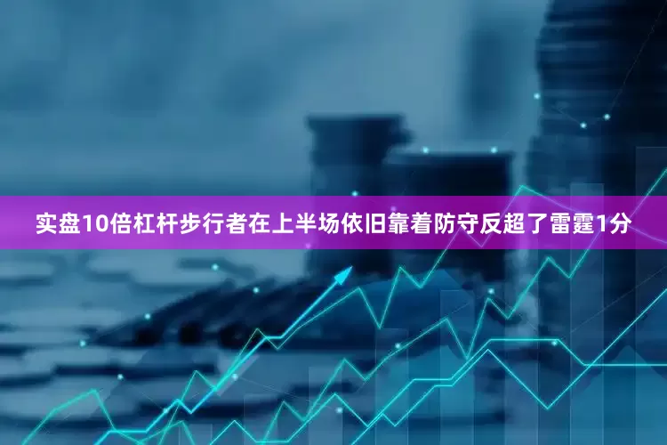 实盘10倍杠杆步行者在上半场依旧靠着防守反超了雷霆1分