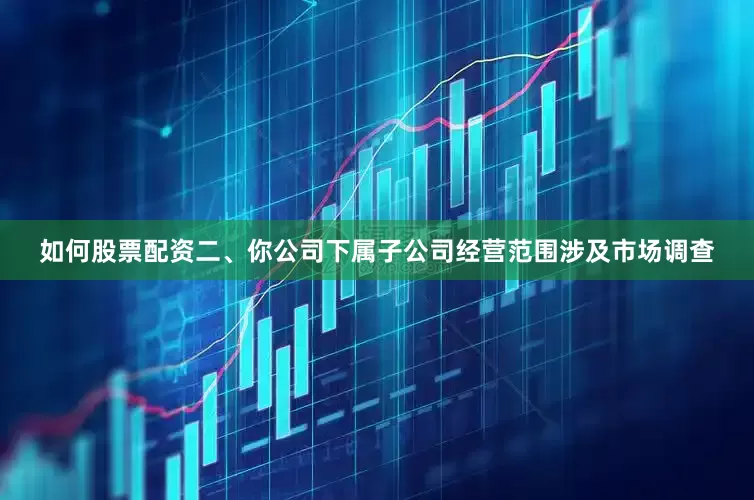 如何股票配资　　二、你公司下属子公司经营范围涉及市场调查