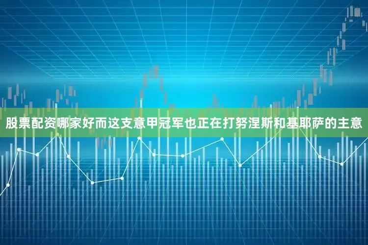 股票配资哪家好而这支意甲冠军也正在打努涅斯和基耶萨的主意