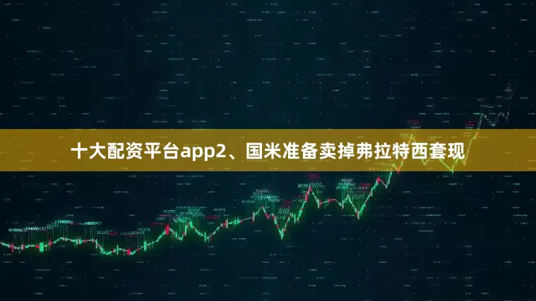 十大配资平台app2、国米准备卖掉弗拉特西套现