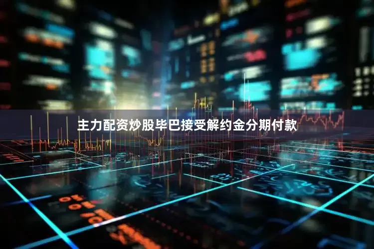 主力配资炒股毕巴接受解约金分期付款