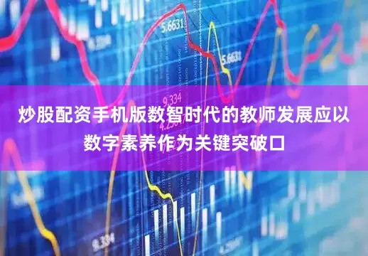 炒股配资手机版数智时代的教师发展应以数字素养作为关键突破口