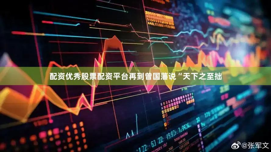 配资优秀股票配资平台再到曾国藩说“天下之至拙