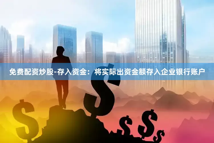 免费配资炒股-存入资金：将实际出资金额存入企业银行账户