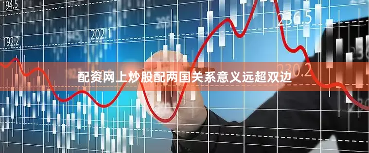 配资网上炒股配两国关系意义远超双边