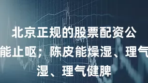 北京正规的股票配资公司还能止呕;陈皮能燥湿、理气健脾
