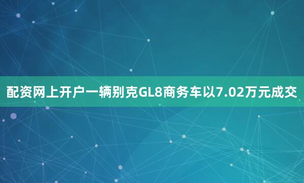 配资网上开户一辆别克GL8商务车以7.02万元成交