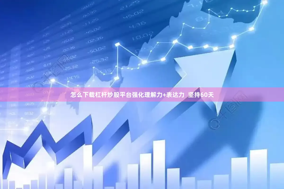 怎么下载杠杆炒股平台强化理解力+表达力  坚持60天