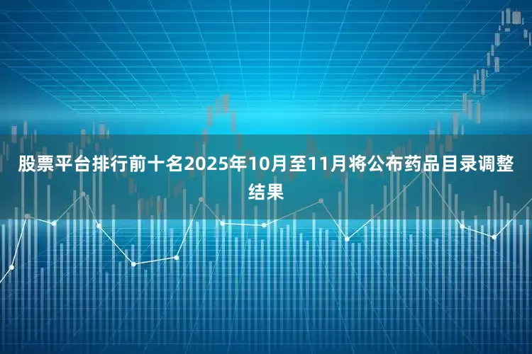 股票平台排行前十名2025年10月至11月将公布药品目录调整结果