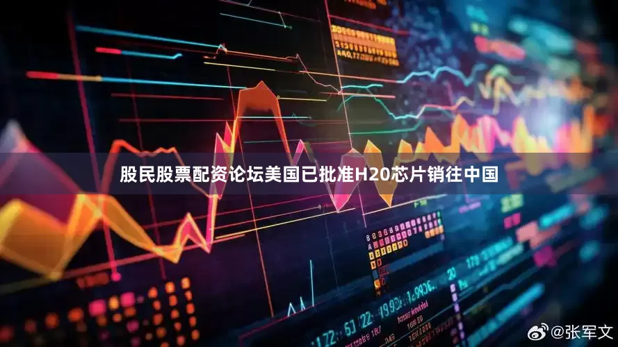 股民股票配资论坛美国已批准H20芯片销往中国