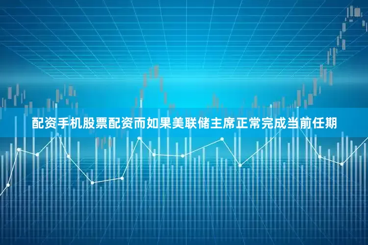 配资手机股票配资而如果美联储主席正常完成当前任期