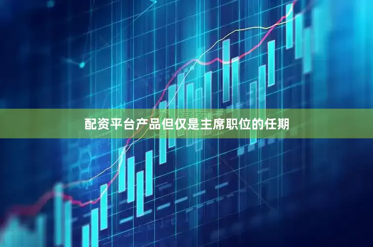 配资平台产品但仅是主席职位的任期