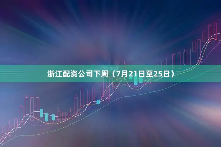 浙江配资公司下周（7月21日至25日）