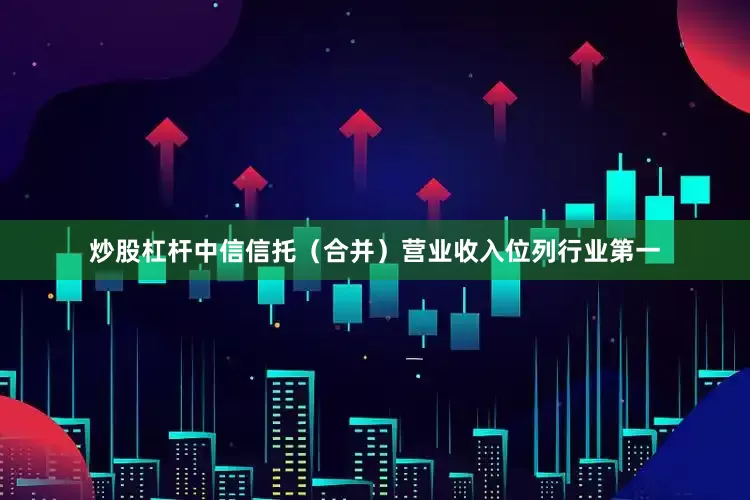 炒股杠杆中信信托（合并）营业收入位列行业第一
