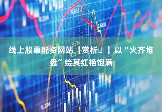 线上股票配资网站　　【赏析‌】以“火齐堆盘”绘其红艳饱满