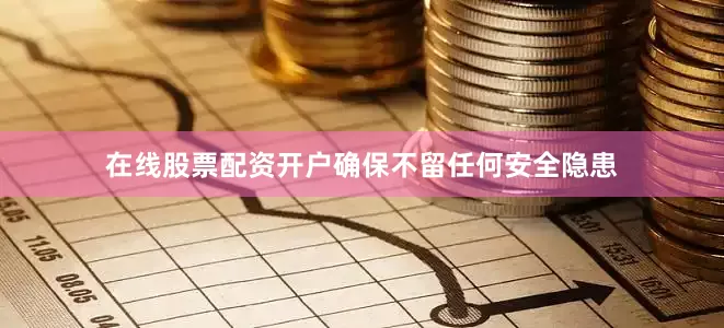 在线股票配资开户确保不留任何安全隐患
