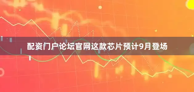 配资门户论坛官网这款芯片预计9月登场