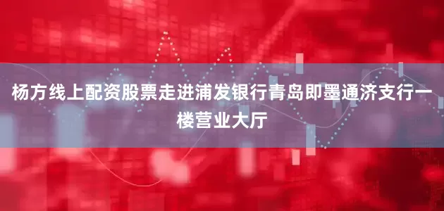 杨方线上配资股票走进浦发银行青岛即墨通济支行一楼营业大厅