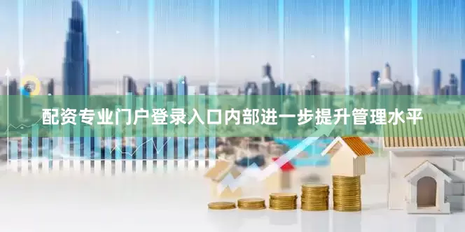 配资专业门户登录入口内部进一步提升管理水平