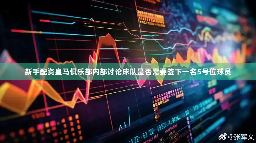 新手配资皇马俱乐部内部讨论球队是否需要签下一名5号位球员