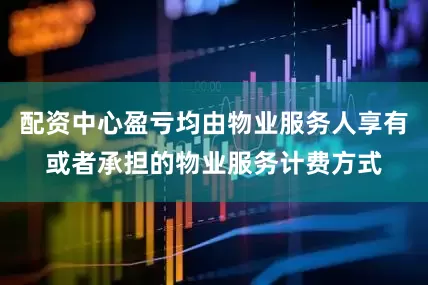 配资中心盈亏均由物业服务人享有或者承担的物业服务计费方式