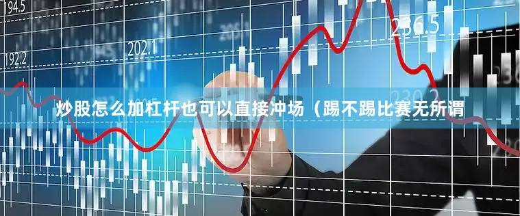 炒股怎么加杠杆也可以直接冲场（踢不踢比赛无所谓