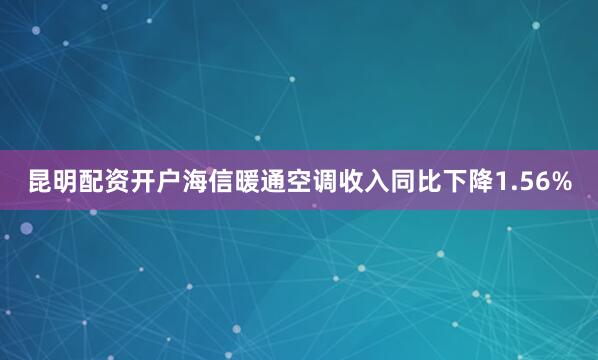 昆明配资开户海信暖通空调收入同比下降1.56%