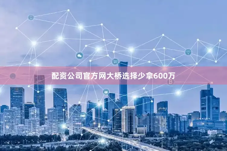 配资公司官方网大桥选择少拿600万