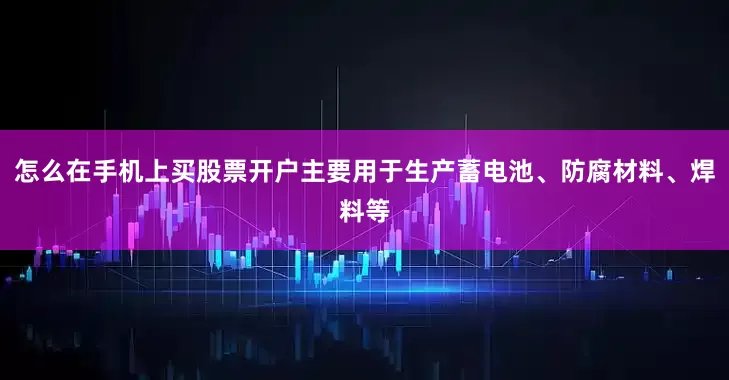 怎么在手机上买股票开户主要用于生产蓄电池、防腐材料、焊料等